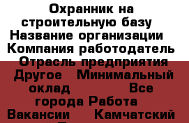 Охранник на строительную базу › Название организации ­ Компания-работодатель › Отрасль предприятия ­ Другое › Минимальный оклад ­ 26 000 - Все города Работа » Вакансии   . Камчатский край,Петропавловск-Камчатский г.